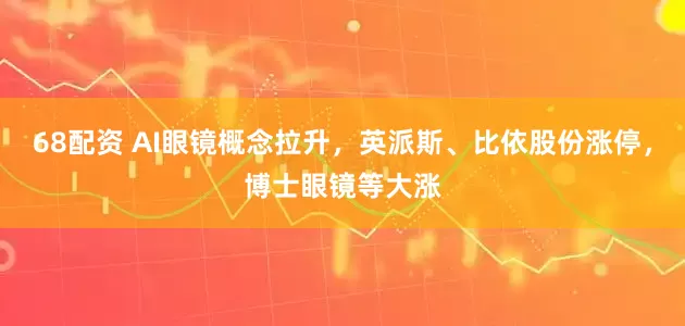 68配资 AI眼镜概念拉升，英派斯、比依股份涨停，博士眼镜等大涨