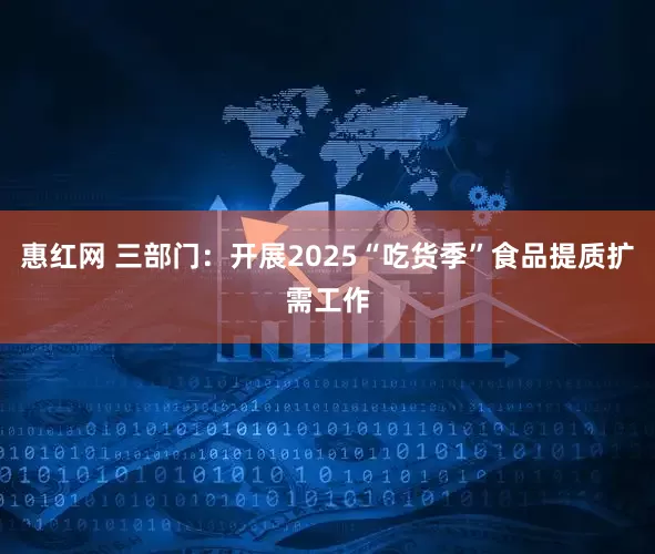 惠红网 三部门：开展2025“吃货季”食品提质扩需工作