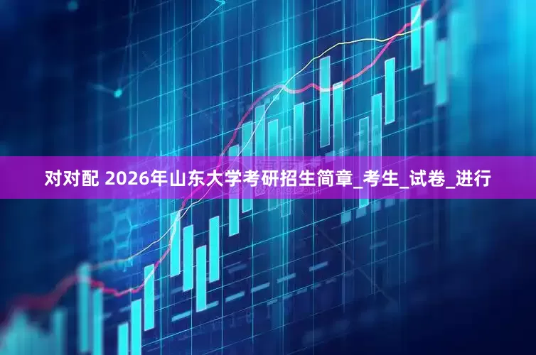 对对配 2026年山东大学考研招生简章_考生_试卷_进行