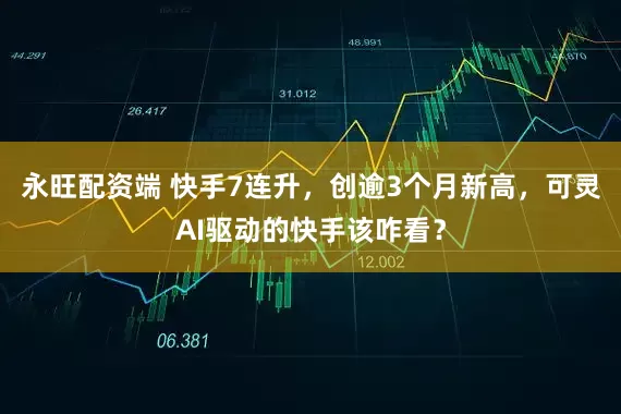 永旺配资端 快手7连升，创逾3个月新高，可灵AI驱动的快手该咋看？