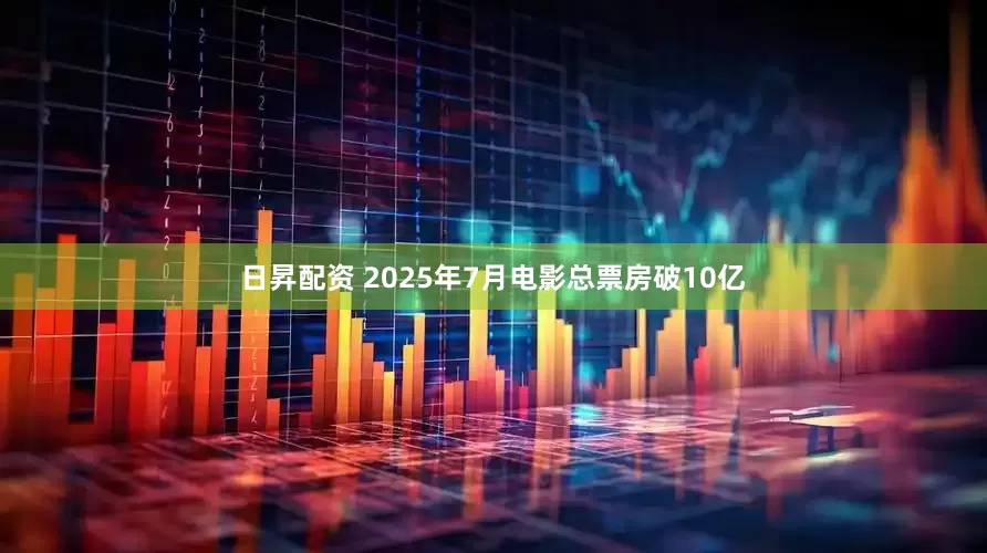日昇配资 2025年7月电影总票房破10亿