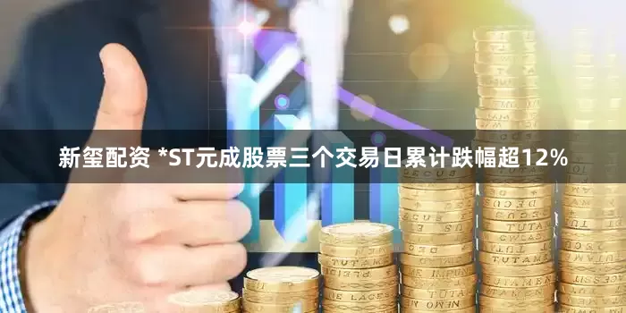 新玺配资 *ST元成股票三个交易日累计跌幅超12%