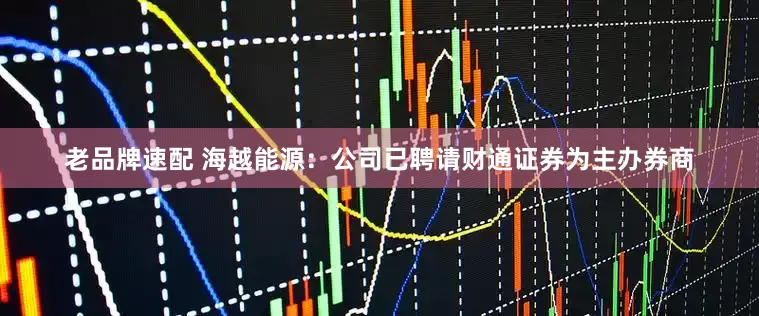 老品牌速配 海越能源：公司已聘请财通证券为主办券商