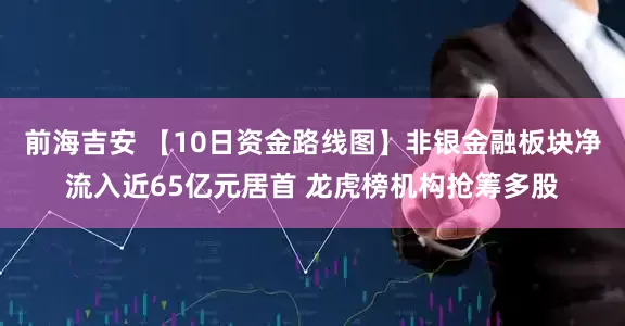 前海吉安 【10日资金路线图】非银金融板块净流入近65亿元居首 龙虎榜机构抢筹多股