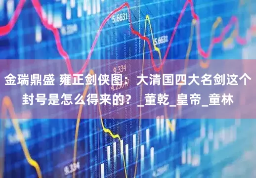 金瑞鼎盛 雍正剑侠图：大清国四大名剑这个封号是怎么得来的？_董乾_皇帝_童林