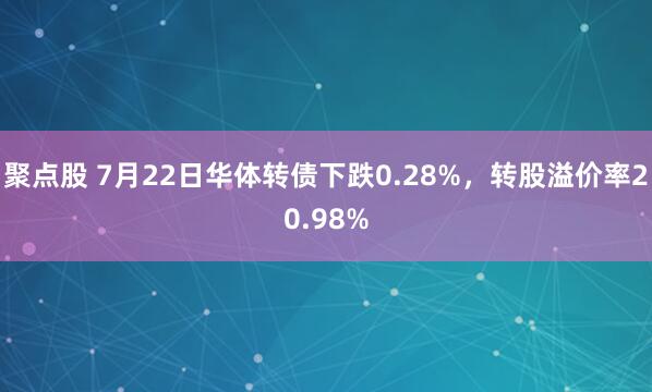 聚点股 7月22日华体转债下跌0.28%，转股溢价率20.98%