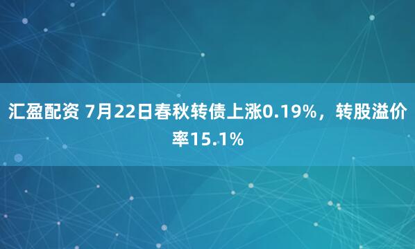 汇盈配资 7月22日春秋转债上涨0.19%，转股溢价率15.1%