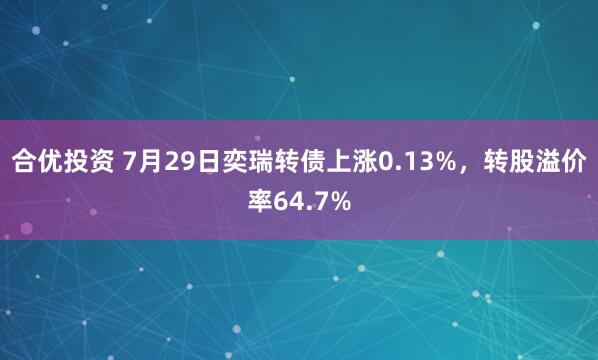 合优投资 7月29日奕瑞转债上涨0.13%，转股溢价率64.7%