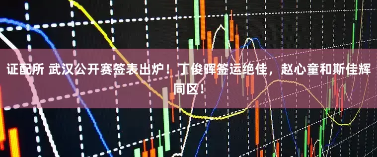 证配所 武汉公开赛签表出炉！丁俊晖签运绝佳，赵心童和斯佳辉同区！