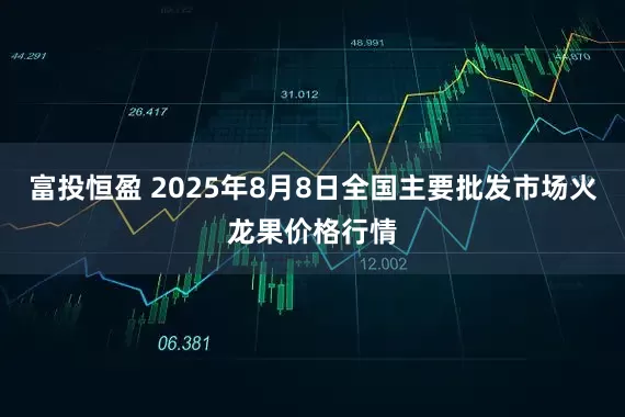 富投恒盈 2025年8月8日全国主要批发市场火龙果价格行情