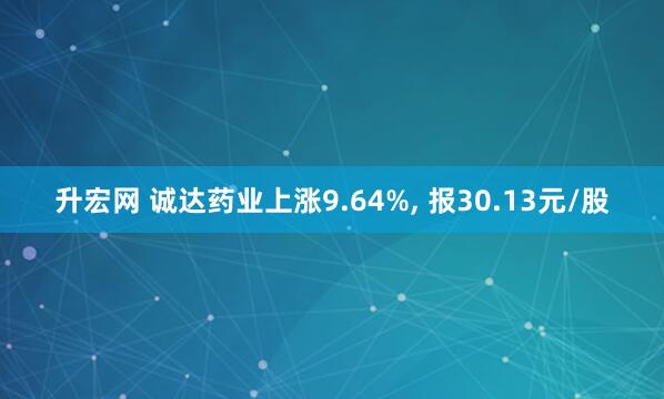 升宏网 诚达药业上涨9.64%, 报30.13元/股