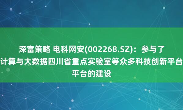 深富策略 电科网安(002268.SZ)：参与了可信云计算与大数据四川省重点实验室等众多科技创新平台的建设