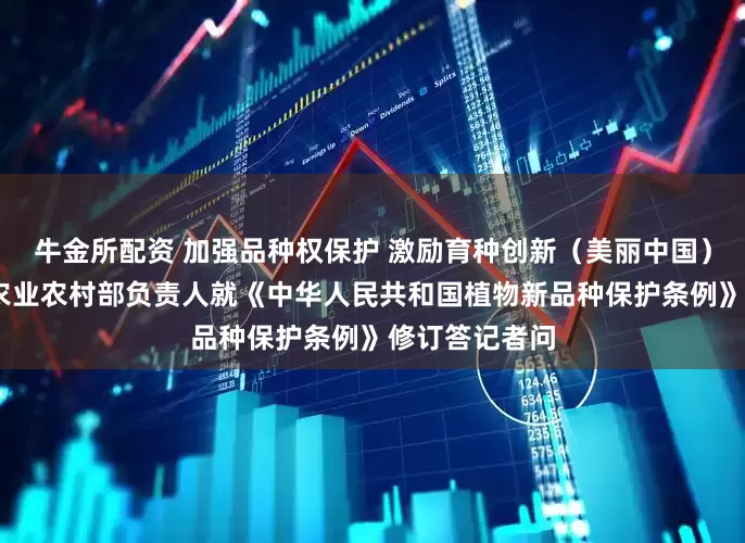 牛金所配资 加强品种权保护 激励育种创新（美丽中国）——司法部、农业农村部负责人就《中华人民共和国植物新品种保护条例》修订答记者问