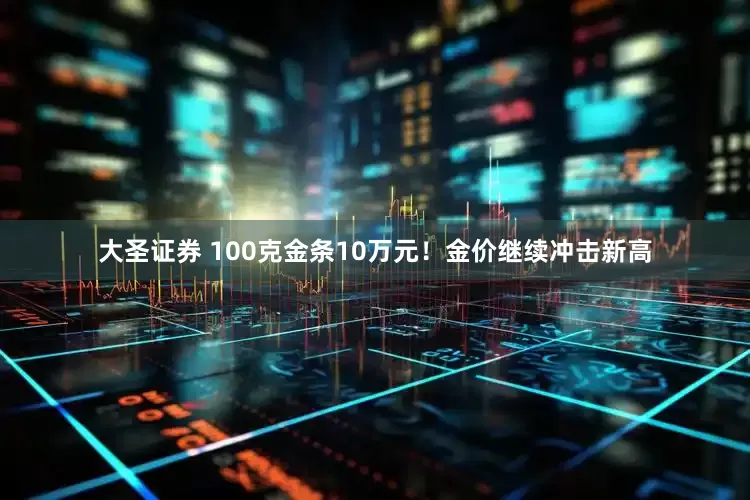 大圣证券 100克金条10万元！金价继续冲击新高