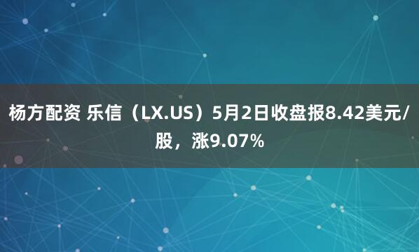杨方配资 乐信（LX.US）5月2日收盘报8.42美元/股，涨9.07%
