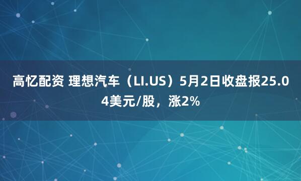 高忆配资 理想汽车（LI.US）5月2日收盘报25.04美元/股，涨2%