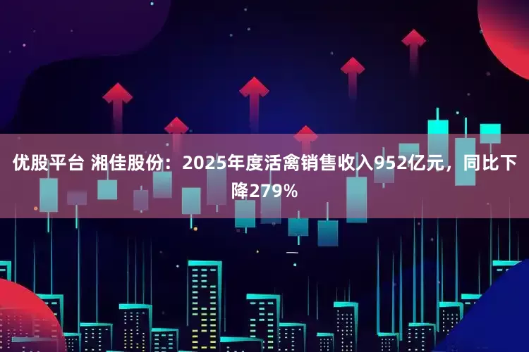 优股平台 湘佳股份：2025年度活禽销售收入952亿元，同比下降279%
