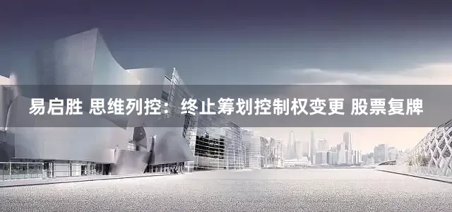 易启胜 思维列控：终止筹划控制权变更 股票复牌