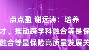 点点盈 谢远涛：培养复合型人才、推动跨学科融合等是保险高质量发展关键