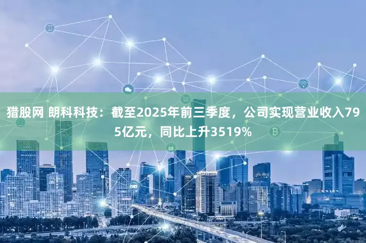 猎股网 朗科科技：截至2025年前三季度，公司实现营业收入795亿元，同比上升3519%