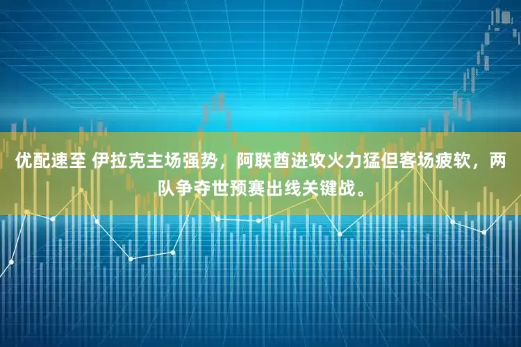 优配速至 伊拉克主场强势，阿联酋进攻火力猛但客场疲软，两队争夺世预赛出线关键战。