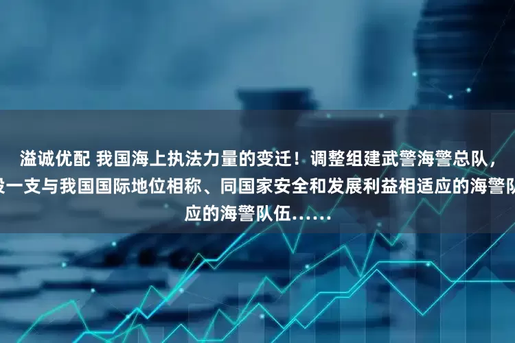 溢诚优配 我国海上执法力量的变迁！调整组建武警海警总队，加快建设一支与我国国际地位相称、同国家安全和发展利益相适应的海警队伍……