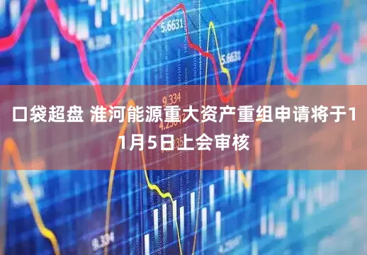 口袋超盘 淮河能源重大资产重组申请将于11月5日上会审核
