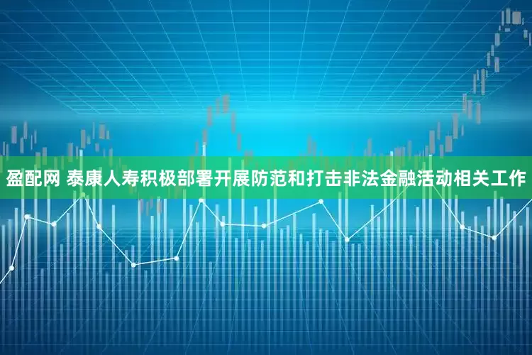 盈配网 泰康人寿积极部署开展防范和打击非法金融活动相关工作