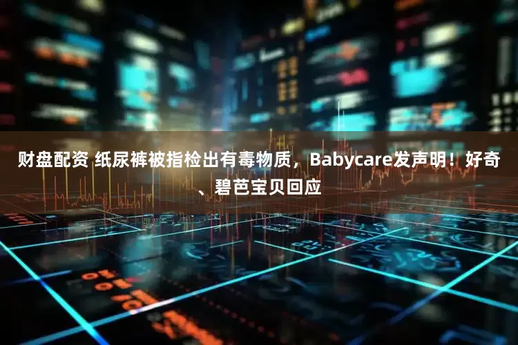财盘配资 纸尿裤被指检出有毒物质，Babycare发声明！好奇、碧芭宝贝回应
