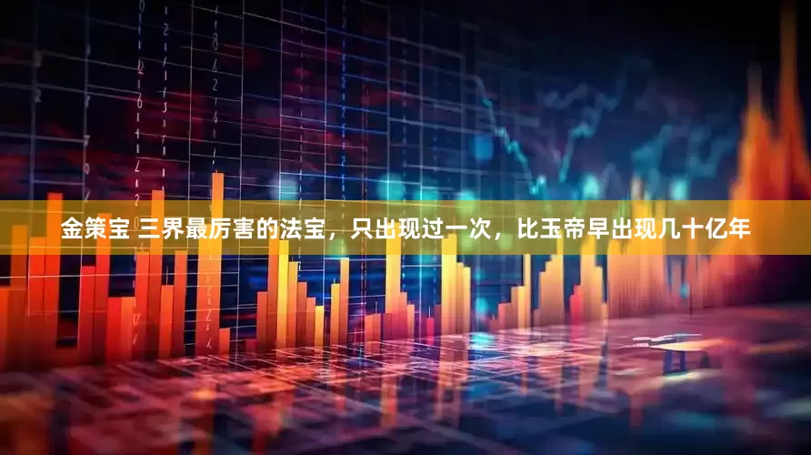金策宝 三界最厉害的法宝，只出现过一次，比玉帝早出现几十亿年