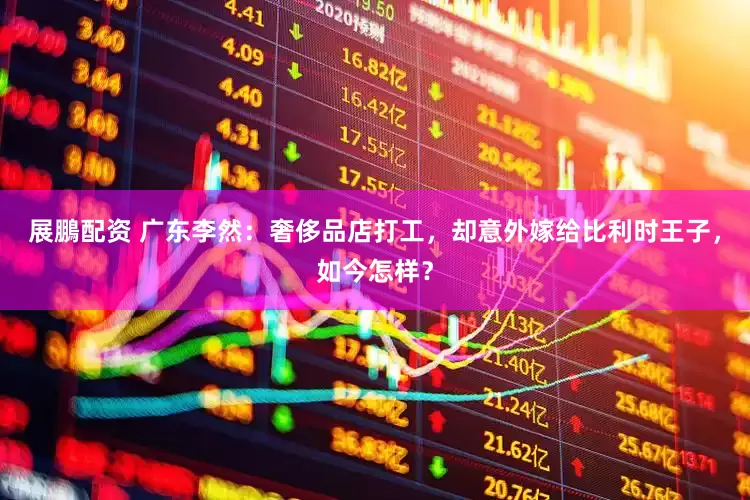 展鵬配资 广东李然：奢侈品店打工，却意外嫁给比利时王子，如今怎样？